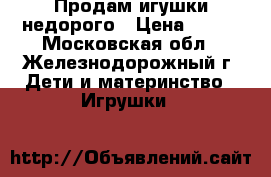  Продам игушки недорого › Цена ­ 300 - Московская обл., Железнодорожный г. Дети и материнство » Игрушки   